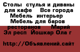 Столы, стулья и диваны для кафе. - Все города Мебель, интерьер » Мебель для баров, ресторанов   . Марий Эл респ.,Йошкар-Ола г.